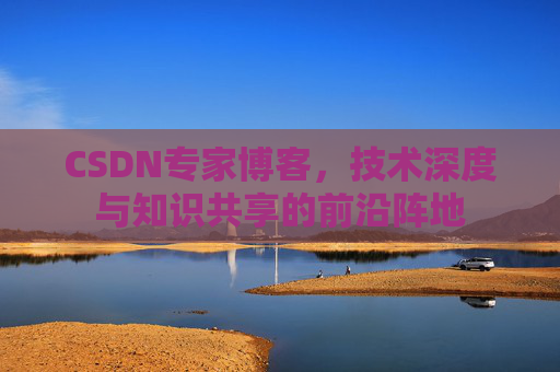 CSDN专家博客，技术深度与知识共享的前沿阵地